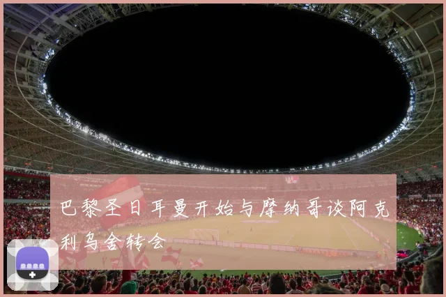 巴黎圣日耳曼开始与摩纳哥谈阿克利乌舍转会 - 米乐M6