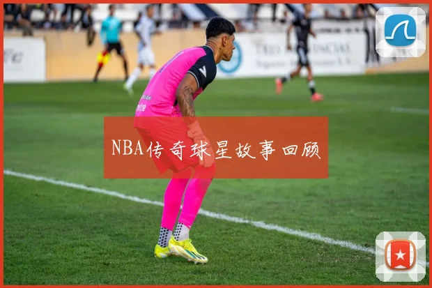 NBA传奇球星故事回顾