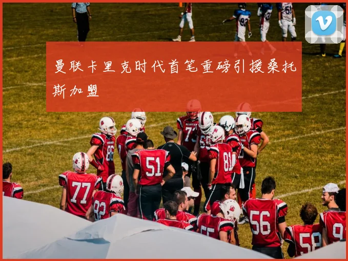 曼联卡里克时代首笔重磅引援桑托斯加盟