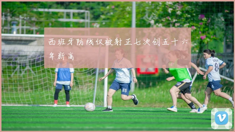 西班牙防线仅被射正七次创五十六年新高