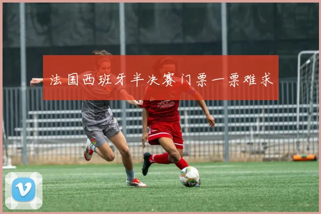 法国西班牙半决赛门票一票难求