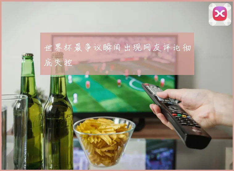 世界杯最争议瞬间出现网友评论彻底失控