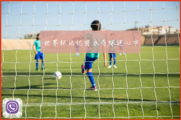 世界杯记忆将永存球迷心中